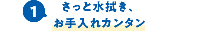 1.さっと水拭き、お手入れカンタン