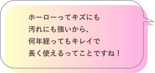 ホーローってキズにも汚れにも強いから、何年経ってもキレイで長く使えるってことですね！