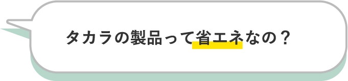 タカラの製品って省エネなの？