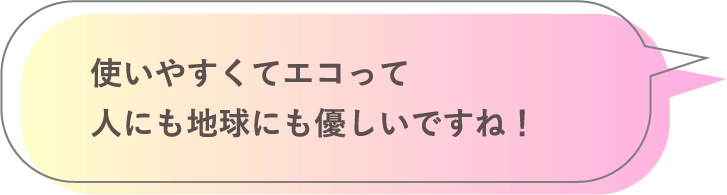 使いやすくてエコって人にも地球にも優しいですね！