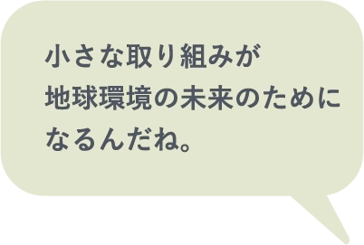 小さな取り組みが地球環境の未来のためになるんだね。