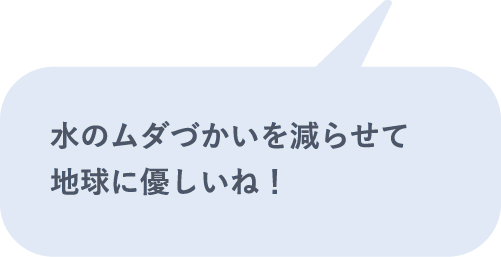 水のムダづかいを減らせて地球に優しいね！