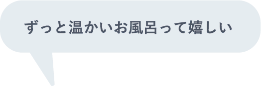 ずっと温かいお風呂って嬉しい