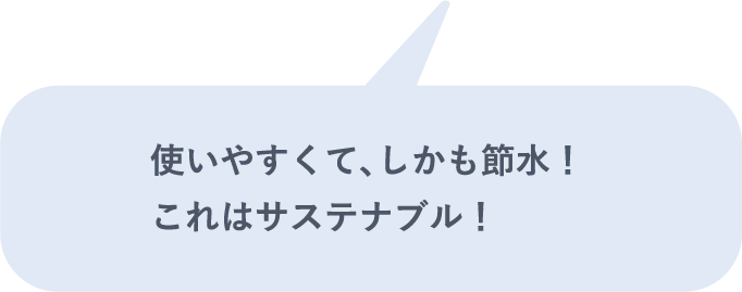 使いやすくて、しかも節水！これはサステナブル！