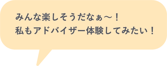 みんな楽しそうだなぁ～！私もアドバイザー体験してみたい！