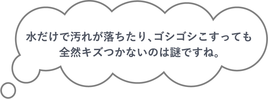 水だけで汚れが落ちたり、ゴシゴシこすっても全然キズつかないのは謎ですね。