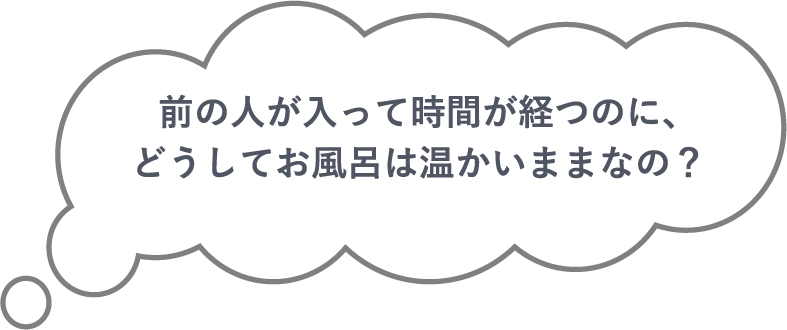 前の人が入って時間が経つのに、どうしてお風呂は温かいままなの？