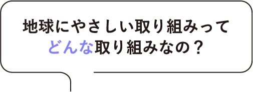 地球にやさしい取り組みってどんな取り組みなの？