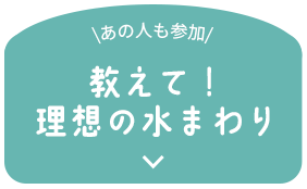 \あの人も参加/ 教えて！ 理想の水まわり
