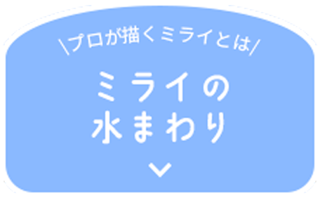 \プロが描くミライとは/ ミライの 水まわり