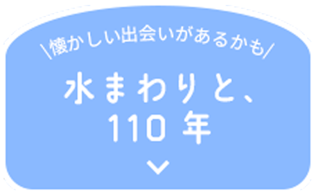 \懐かしい出会いがあるかも/ 水まわりと、 110年