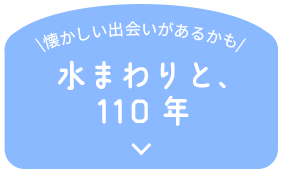 \懐かしい出会いがあるかも/ 水まわりと、 110年
