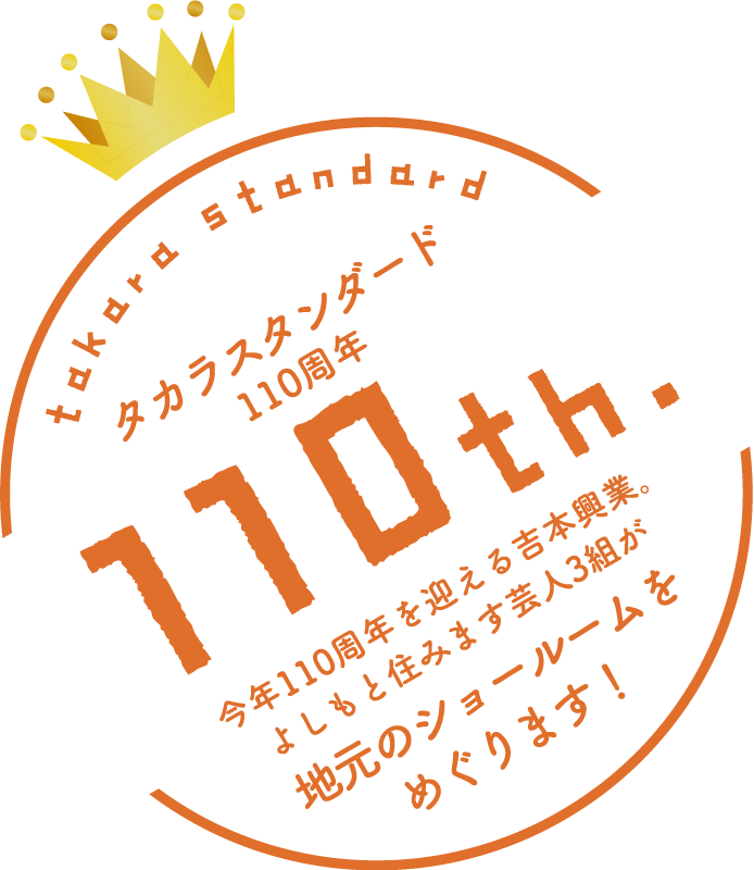 takara standard タカラスタンダード 110周年 110th. 今年110周年を迎える吉本興業。よしもと住みます芸人3組が 地元のショールームをめぐります！