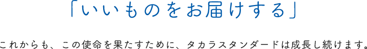 「いいものをお届けする」これからも、この使命を果たすために、タカラスタンダードは成長し続けます。