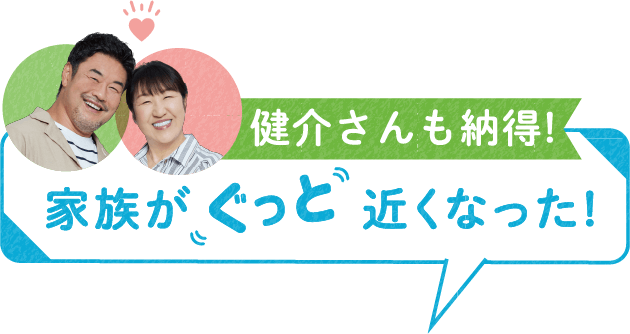 健介さんも納得!家族が近くなった!