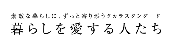 素敵な暮らしに、ずっと寄り添うタカラスタンダード 暮らしを愛する人たち