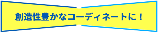 創造性豊かなコーディネートに！