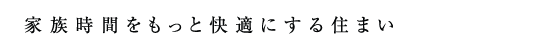 家族時間をもっと快適にする住まい