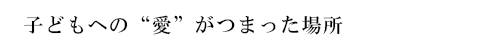 子どもへの“愛”がつまった大切な場所