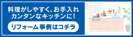 料理がしやすく、お手入れ カンタンなキッチンに！ リフォーム事例はコチラ