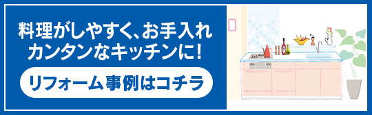 料理がしやすく、お手入れ カンタンなキッチンに！ リフォーム事例はコチラ