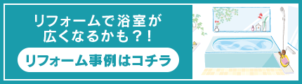 リフォームで浴室が広くなるかも？！ リフォーム事例はコチラ