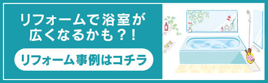 リフォームで浴室が広くなるかも？！ リフォーム事例はコチラ