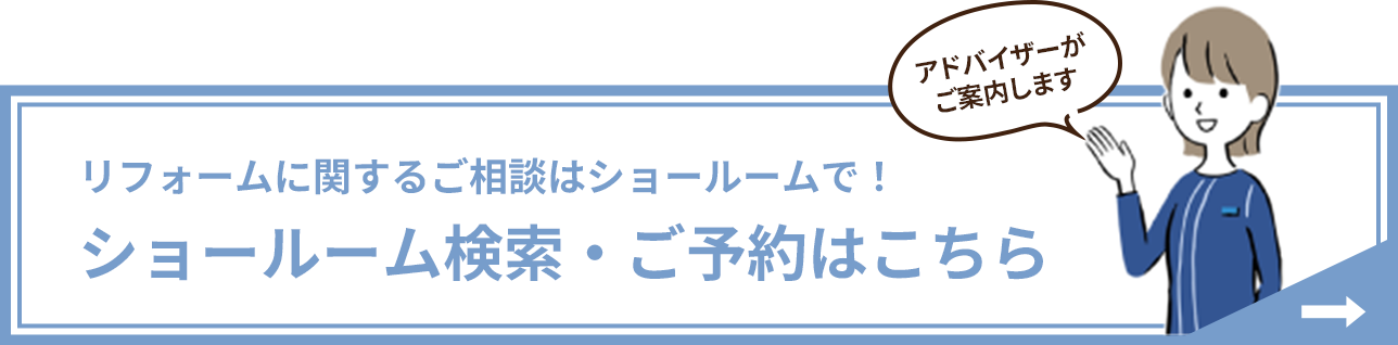 アドバイザーがご案内します　リフォームに関するご相談はショールームで！ ショールーム検索・ご予約はこちら 