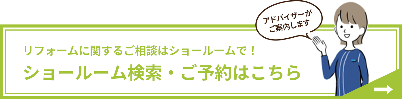 アドバイザーがご案内します　リフォームに関するご相談はショールームで！ ショールーム検索・ご予約はこちら 