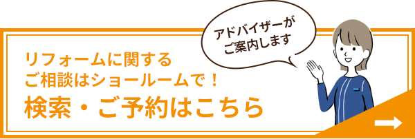 アドバイザーがご案内します　リフォームに関するご相談はショールームで！ ショールーム検索・ご予約はこちら 