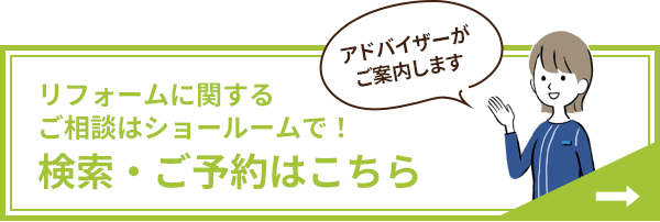 アドバイザーがご案内します　リフォームに関するご相談はショールームで！ ショールーム検索・ご予約はこちら 