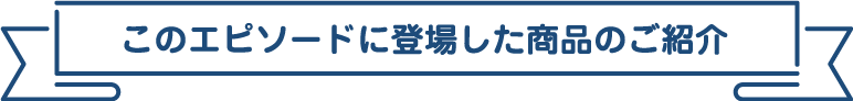 このエピソードに登場した商品のご紹介