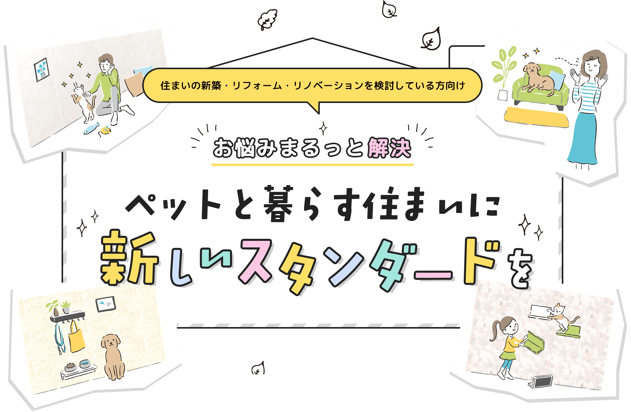 お悩みまるっと解決 ペットと暮らす住まいに 新しいスタンダードを