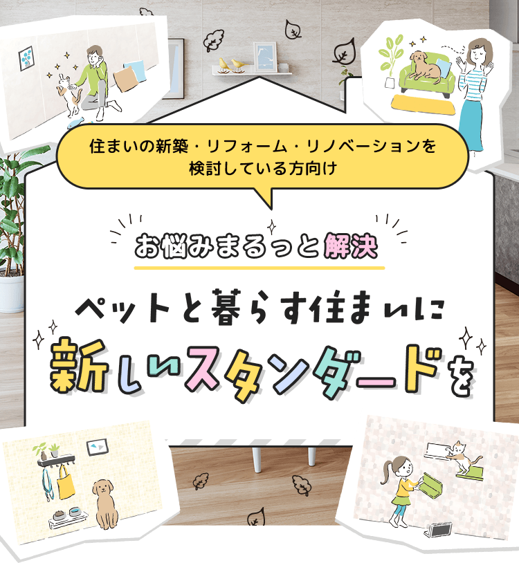 お悩みまるっと解決 ペットと暮らす住まいに 新しいスタンダードを