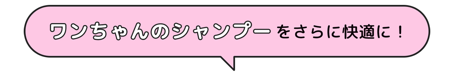 ワンちゃんのシャンプー をさらに快適に！