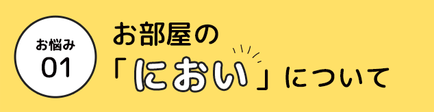 お悩み 01 お部屋の「におい」について