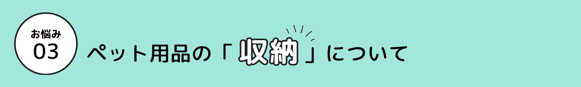 お悩み 03 ペット用品の「収納」」について