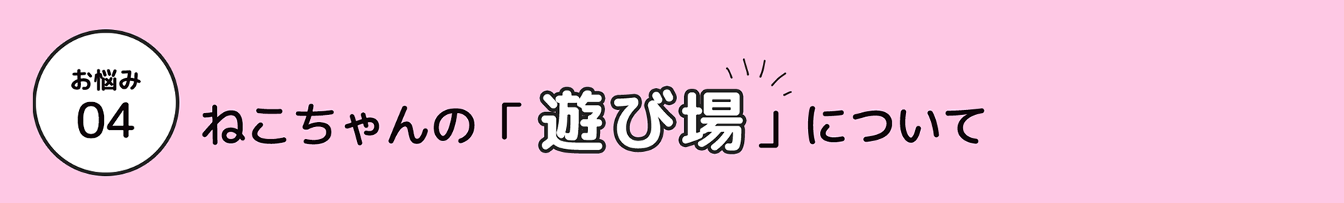 お悩み 04 ねこちゃんの「遊び場」」について