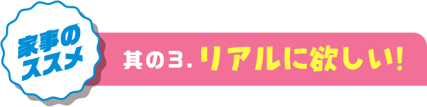 家事のススメ　其の3.　リアルに欲しい