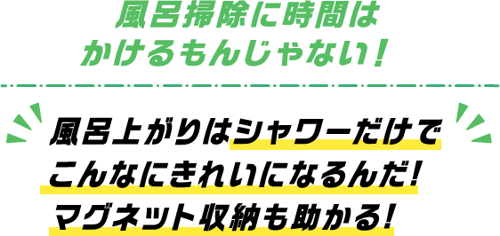 風呂掃除に時間はかけるもんじゃない！風呂上がりはシャワーだけでこんなにきれいになるんだ！マグネット収納も助かる！