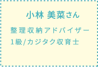 小林 美菜さん 整理収納アドバイザー1級/カジタク収育士