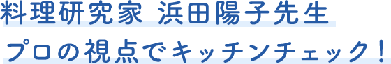 料理研究家 浜田陽子先生　プロの視点でキッチンチェック！