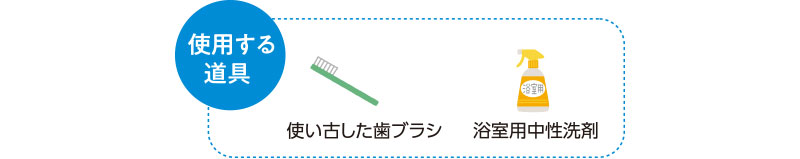 使用する道具　使い古した歯ブラシ　浴室用中性洗剤