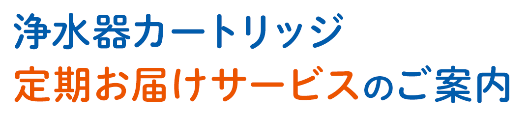 浄水器カートリッジ定期お届けサービスのご案内