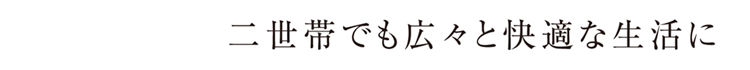 二世帯でも広々と快適な生活に